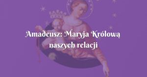 amadeusz: maryja królową naszych relacji