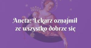 aneta: lekarz oznajmił ze wszystko dobrze się goi