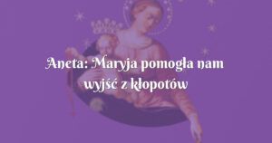 aneta: maryja pomogła nam wyjść z kłopotów