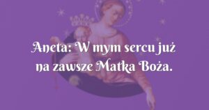 aneta: w mym sercu już na zawsze matka boża.