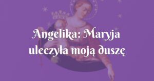 angelika: maryja uleczyła moją duszę