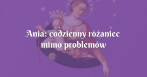 ania: codzienny różaniec mimo problemów