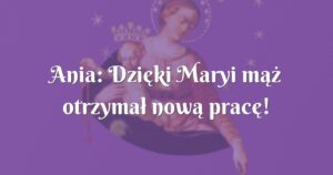 ania: dzięki maryi mąż otrzymał nową pracę!