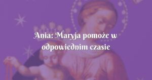 ania: maryja pomoże w odpowiednim czasie