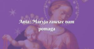 ania: maryja zawsze nam pomaga