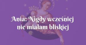 ania: nigdy wcześniej nie miałam bliskiej relacji z matką bożą