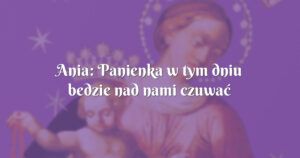 ania: panienka w tym dniu bedzie nad nami czuwać