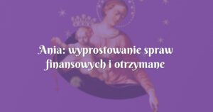 ania: wyprostowanie spraw finansowych i otrzymane łaski!