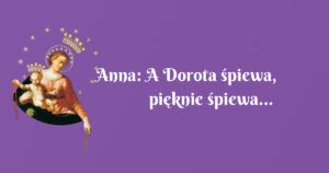 anna: a dorota śpiewa, pięknie śpiewa...