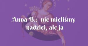 anna b.: nie mieliśmy nadziei, ale ja zaczęłam odmawiać nowennę...