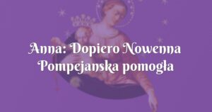 anna: dopiero nowenna pompejanska pomogła