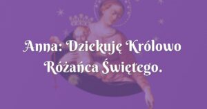 anna: dziekuję królowo różańca Świętego.