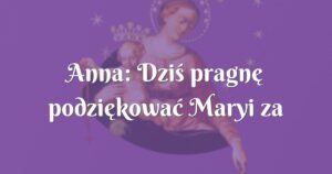 anna: dziś pragnę podziękować maryi za opiekę i pomoc