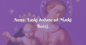 anna: Łaski dodane od matki bożej.