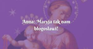 anna: maryja tak nam błogosławi!