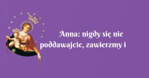 anna: nigdy się nie poddawajcie, zawierzmy i trwajmy dalej!