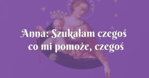 anna: szukałam czegoś co mi pomoże, czegoś innego niż ludzkie niedoskonałe rady!