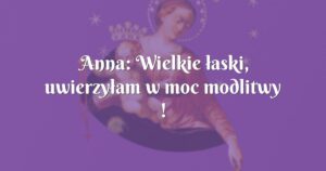 anna: wielkie łaski, uwierzyłam w moc modlitwy !