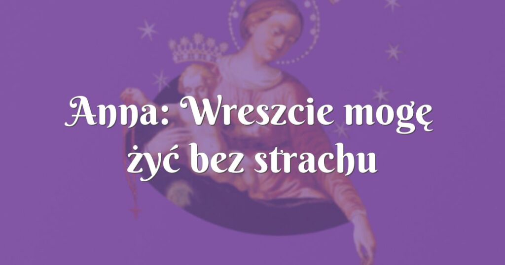 anna: wreszcie mogę żyć bez strachu