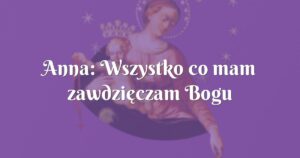 anna: wszystko co mam zawdzięczam bogu