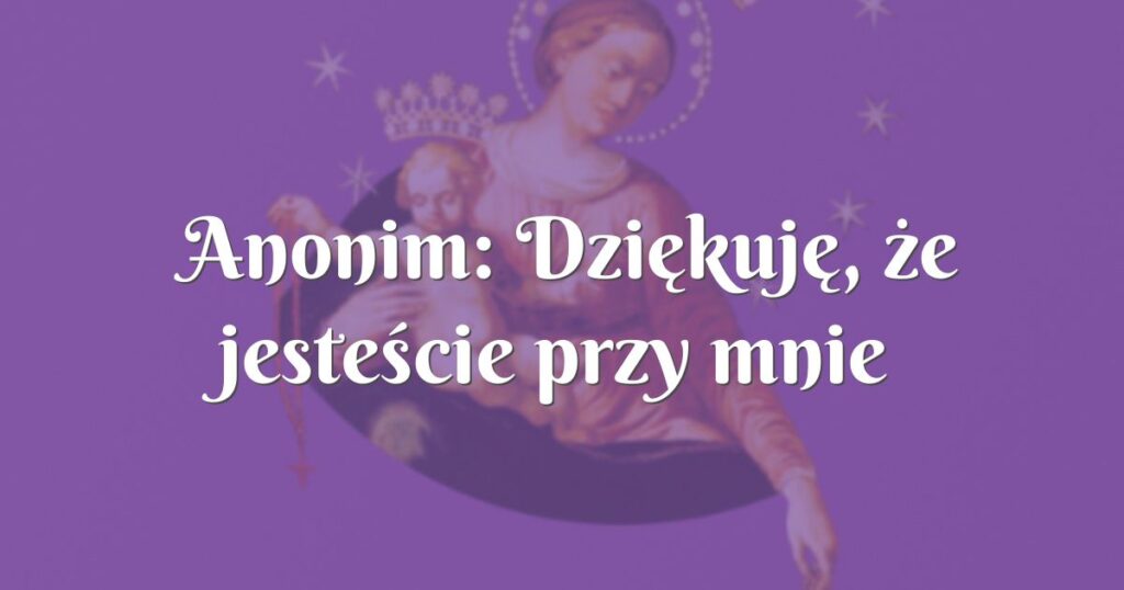 anonim: dziękuję, że jesteście przy mnie