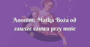 anonim: matka boża od zawsze czuwa przy mnie