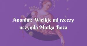 anonim: wielkie mi rzeczy uczyniła matka boża