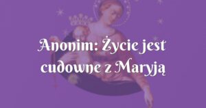 anonim: Życie jest cudowne z maryją