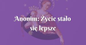 anonim: Życie stało się lepsze