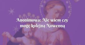 anonimowa: nie wiem czy mogę kolejną nowenną prosić boga o ...