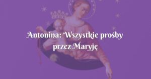 antonina: wszystkie prośby przez maryję trafiają do pana naszego