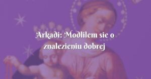 arkadi: modlilem sie o znalezieniu dobrej wiernej zony