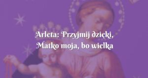 arleta: przyjmij dzięki, matko moja, bo wielka dobroć twa...