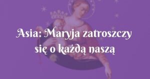 asia: maryja zatroszczy się o każdą naszą sprawę i zaniesie ją do jezusa