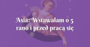 asia: wstawałam o 5 rano i przed pracą się modliłam się