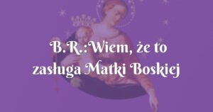 b.r.:wiem, że to zasługa matki boskiej różańcowej