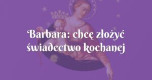 barbara: chcę złożyć świadectwo kochanej mateńce