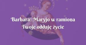 barbara: maryjo w ramiona twoje oddaję życie najbliższych i swoje