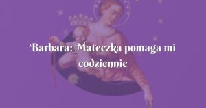 barbara: mateczka pomaga mi codziennie