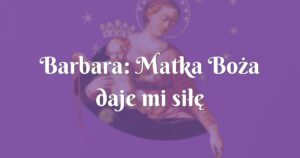 barbara: matka boża daje mi siłę