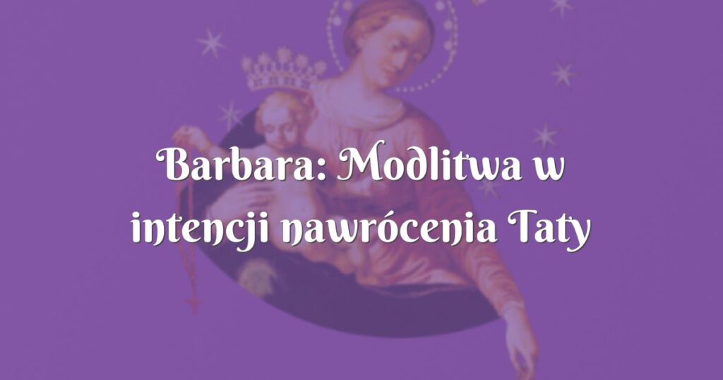 barbara: modlitwa w intencji nawrócenia taty