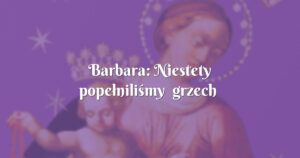 barbara: niestety popełniliśmy grzech nieczystości bardzo tego żałuję