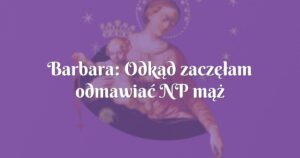 barbara: odkąd zaczęłam odmawiać np mąż zaczął odczuwać poprawę