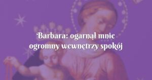 barbara: ogarnął mnie ogromny wewnętrzy spokój