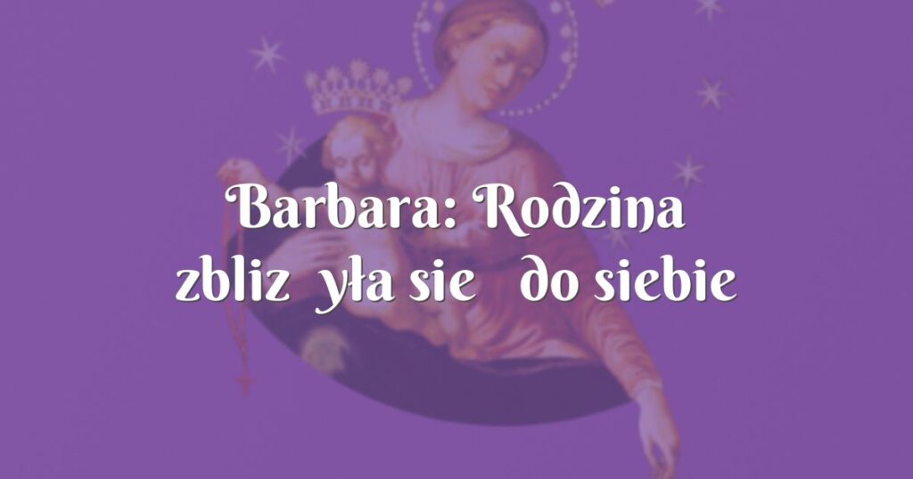 barbara: rodzina zbliżyła się do siebie