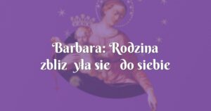 barbara: rodzina zbliżyła się do siebie