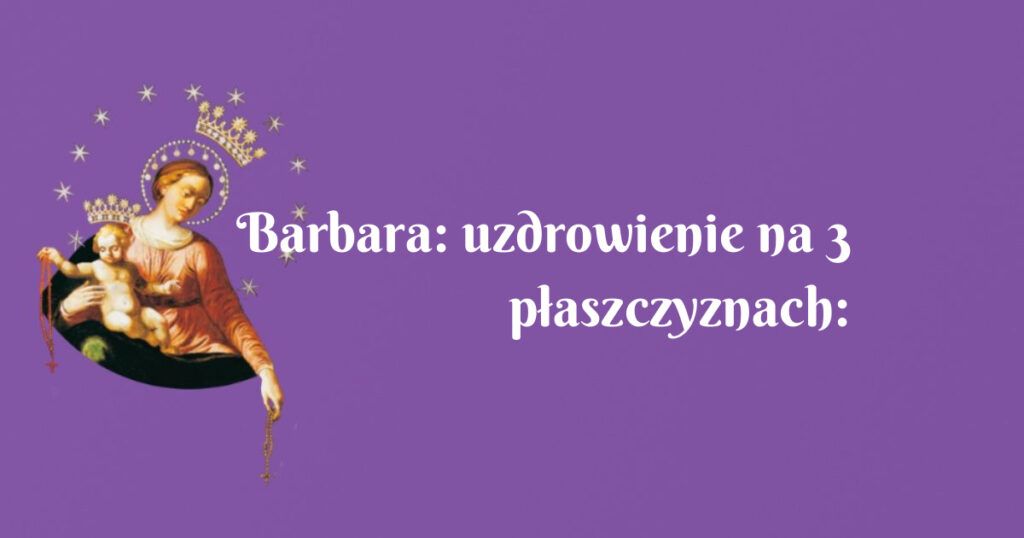 barbara: uzdrowienie na 3 płaszczyznach: fizycznej, psychicznej oraz duchowej