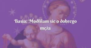 basia: modliłam sie o dobrego męża