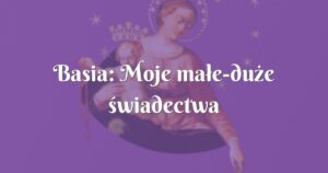 basia: moje małe duże świadectwa