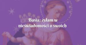 basia: żyłam w nieświadomości o swoich ciężkich grzechach